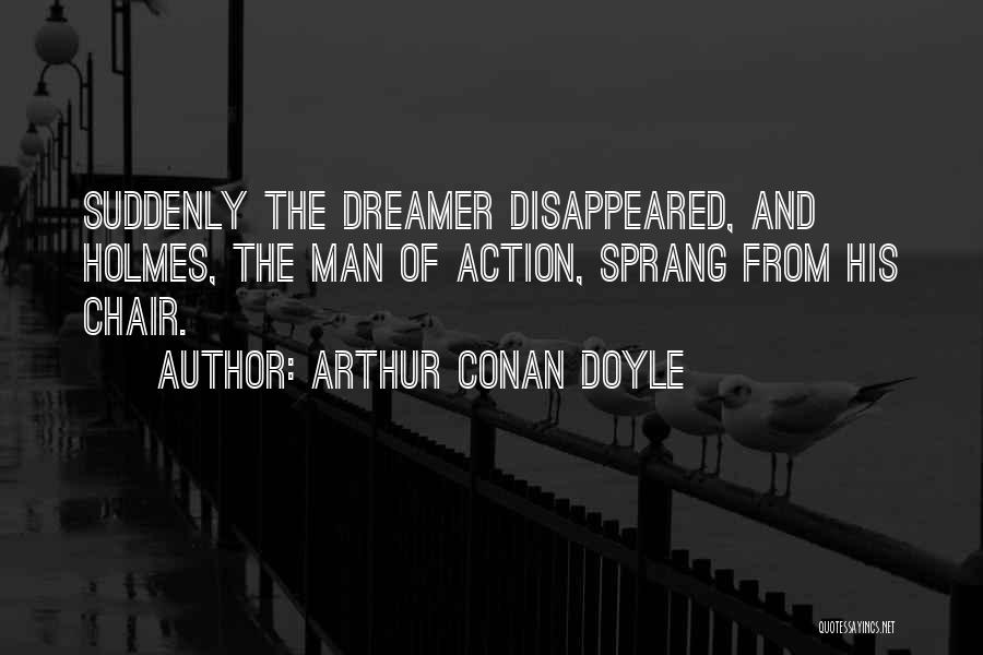 Arthur Conan Doyle Quotes: Suddenly The Dreamer Disappeared, And Holmes, The Man Of Action, Sprang From His Chair.