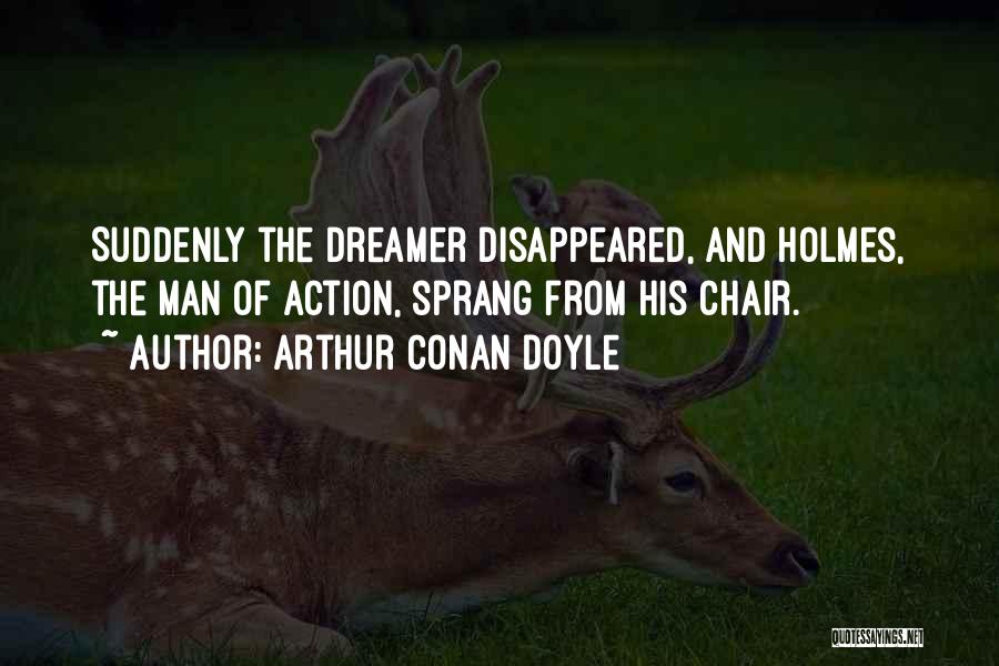 Arthur Conan Doyle Quotes: Suddenly The Dreamer Disappeared, And Holmes, The Man Of Action, Sprang From His Chair.