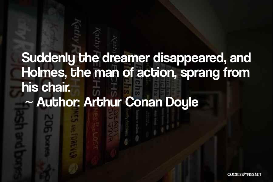 Arthur Conan Doyle Quotes: Suddenly The Dreamer Disappeared, And Holmes, The Man Of Action, Sprang From His Chair.