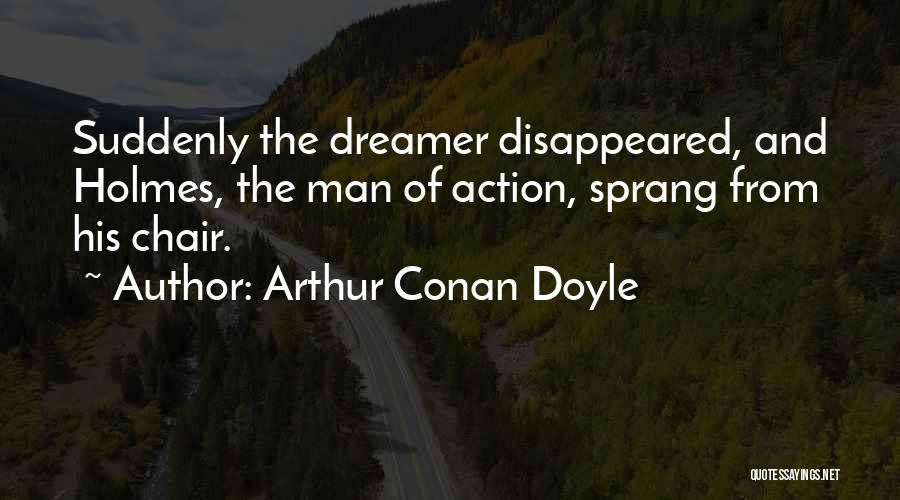 Arthur Conan Doyle Quotes: Suddenly The Dreamer Disappeared, And Holmes, The Man Of Action, Sprang From His Chair.