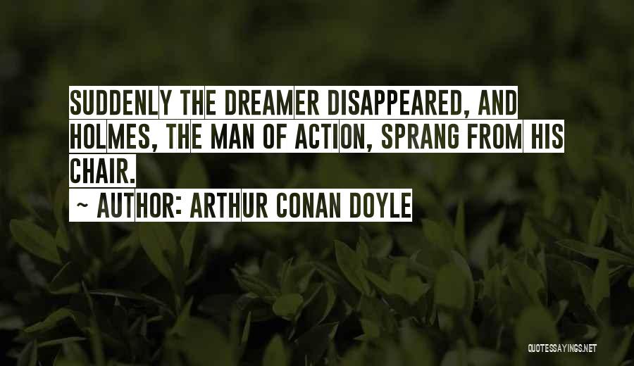 Arthur Conan Doyle Quotes: Suddenly The Dreamer Disappeared, And Holmes, The Man Of Action, Sprang From His Chair.