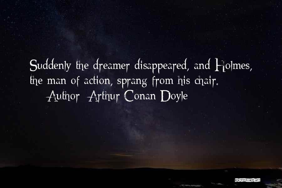 Arthur Conan Doyle Quotes: Suddenly The Dreamer Disappeared, And Holmes, The Man Of Action, Sprang From His Chair.