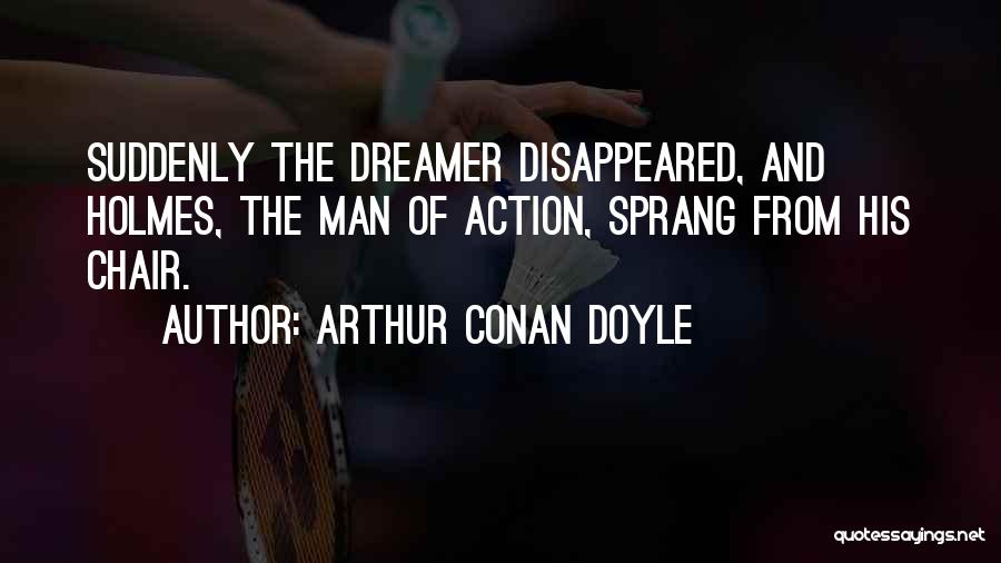 Arthur Conan Doyle Quotes: Suddenly The Dreamer Disappeared, And Holmes, The Man Of Action, Sprang From His Chair.