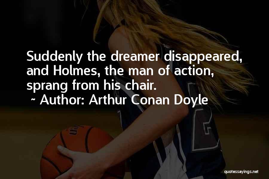 Arthur Conan Doyle Quotes: Suddenly The Dreamer Disappeared, And Holmes, The Man Of Action, Sprang From His Chair.