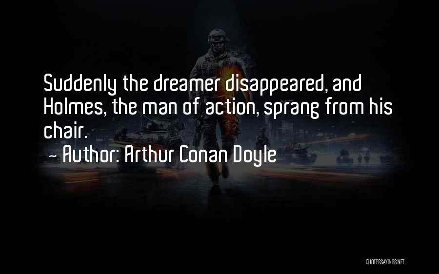 Arthur Conan Doyle Quotes: Suddenly The Dreamer Disappeared, And Holmes, The Man Of Action, Sprang From His Chair.