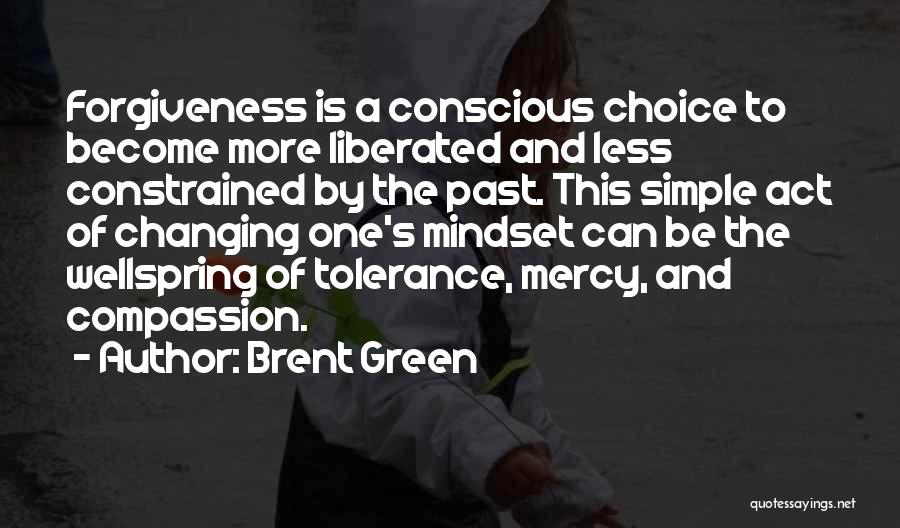 Brent Green Quotes: Forgiveness Is A Conscious Choice To Become More Liberated And Less Constrained By The Past. This Simple Act Of Changing