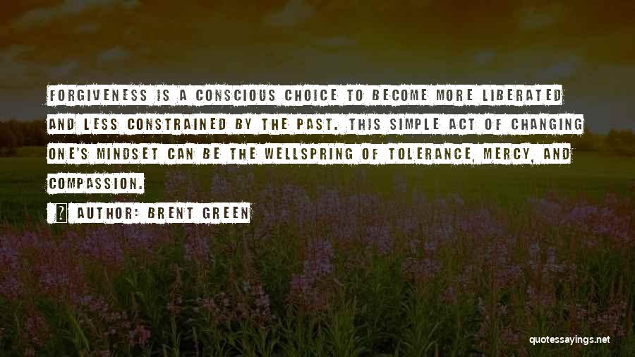 Brent Green Quotes: Forgiveness Is A Conscious Choice To Become More Liberated And Less Constrained By The Past. This Simple Act Of Changing