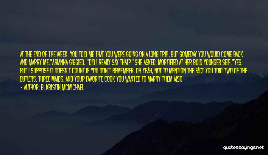 B. Kristin McMichael Quotes: At The End Of The Week, You Told Me That You Were Going On A Long Trip, But Someday You