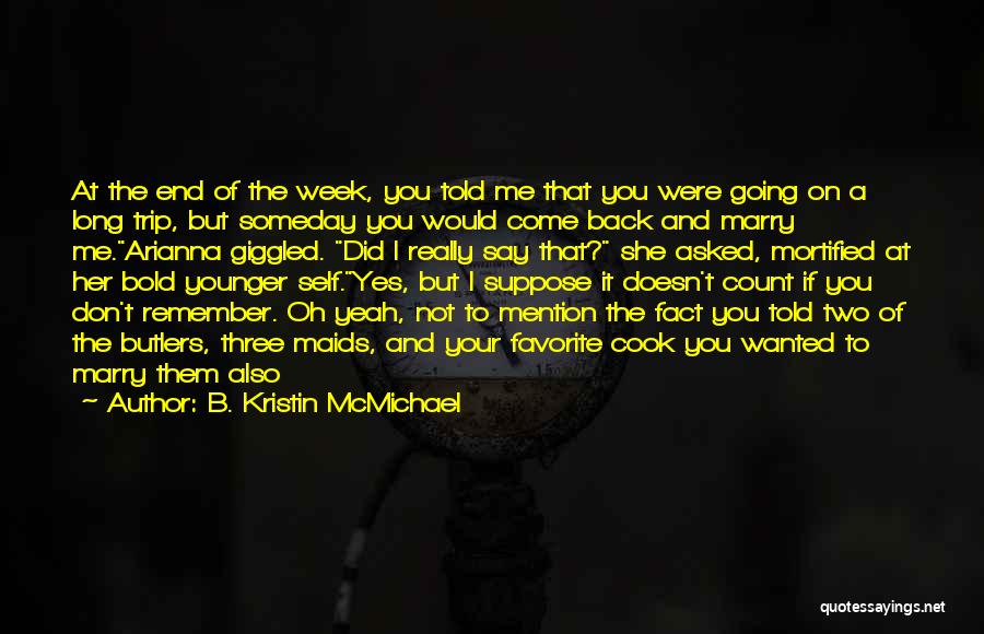 B. Kristin McMichael Quotes: At The End Of The Week, You Told Me That You Were Going On A Long Trip, But Someday You