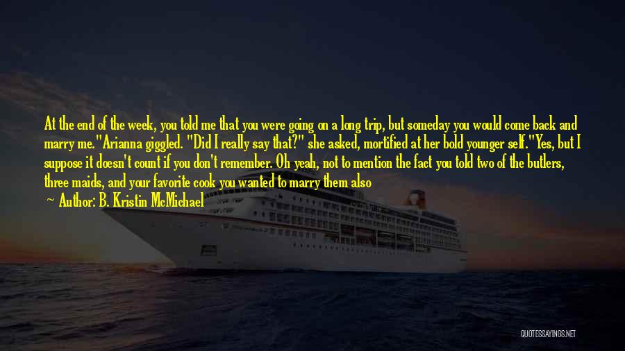 B. Kristin McMichael Quotes: At The End Of The Week, You Told Me That You Were Going On A Long Trip, But Someday You