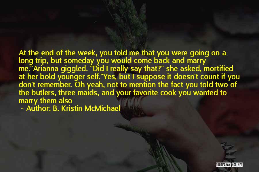 B. Kristin McMichael Quotes: At The End Of The Week, You Told Me That You Were Going On A Long Trip, But Someday You