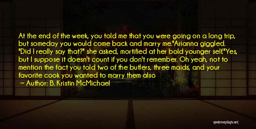 B. Kristin McMichael Quotes: At The End Of The Week, You Told Me That You Were Going On A Long Trip, But Someday You