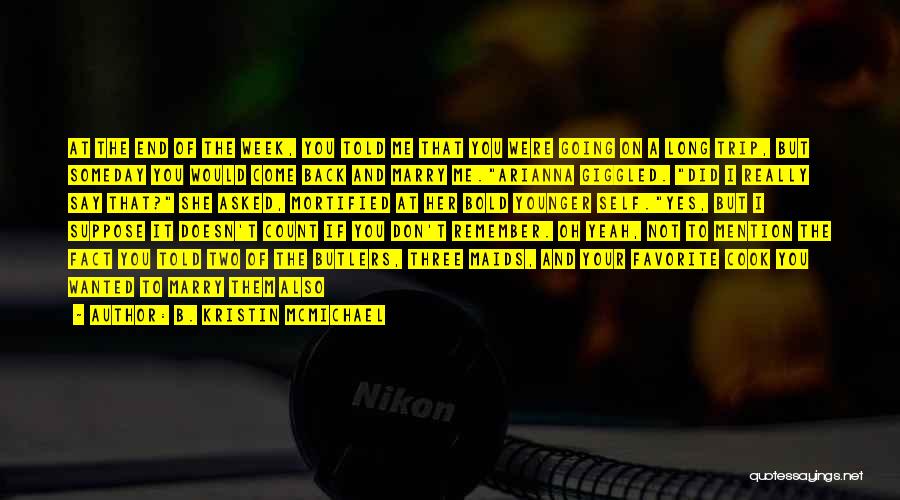 B. Kristin McMichael Quotes: At The End Of The Week, You Told Me That You Were Going On A Long Trip, But Someday You