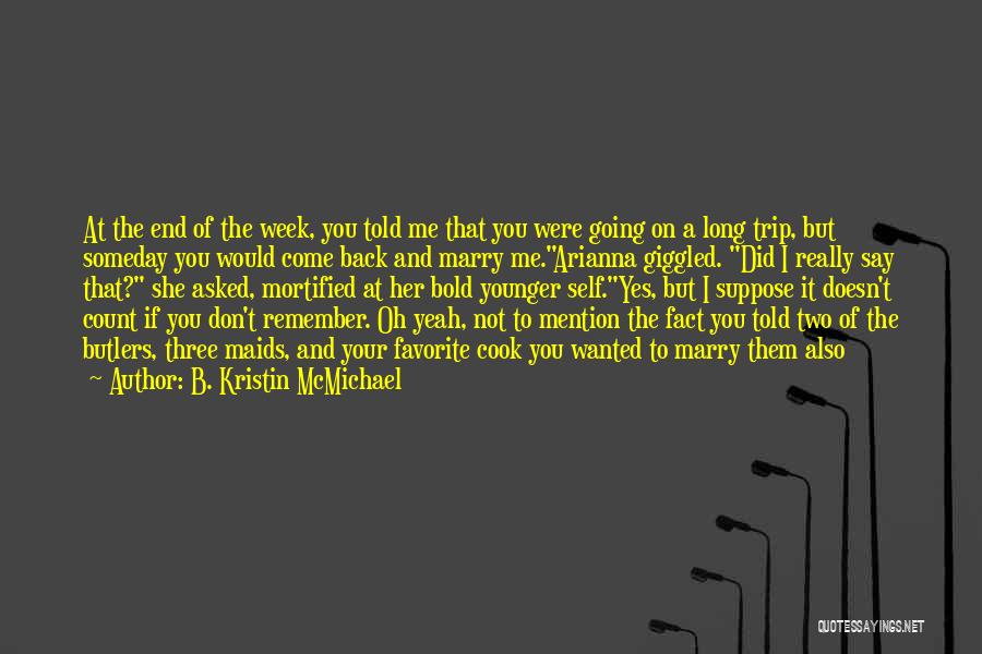 B. Kristin McMichael Quotes: At The End Of The Week, You Told Me That You Were Going On A Long Trip, But Someday You