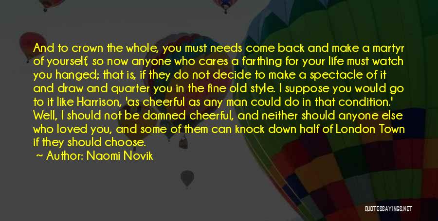 Naomi Novik Quotes: And To Crown The Whole, You Must Needs Come Back And Make A Martyr Of Yourself, So Now Anyone Who