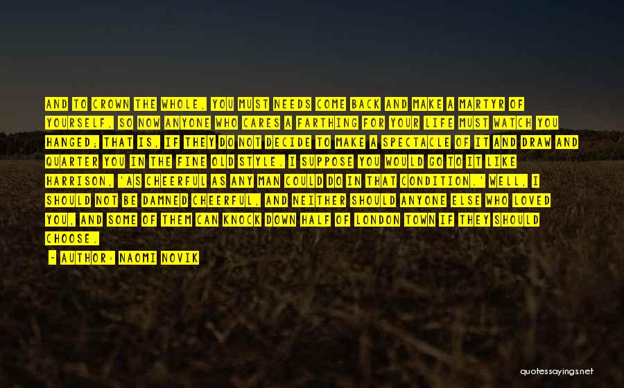 Naomi Novik Quotes: And To Crown The Whole, You Must Needs Come Back And Make A Martyr Of Yourself, So Now Anyone Who