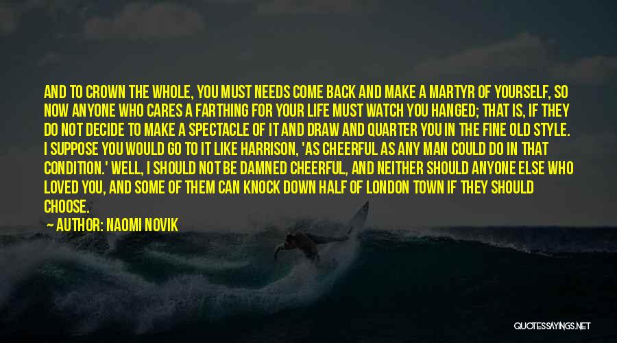 Naomi Novik Quotes: And To Crown The Whole, You Must Needs Come Back And Make A Martyr Of Yourself, So Now Anyone Who