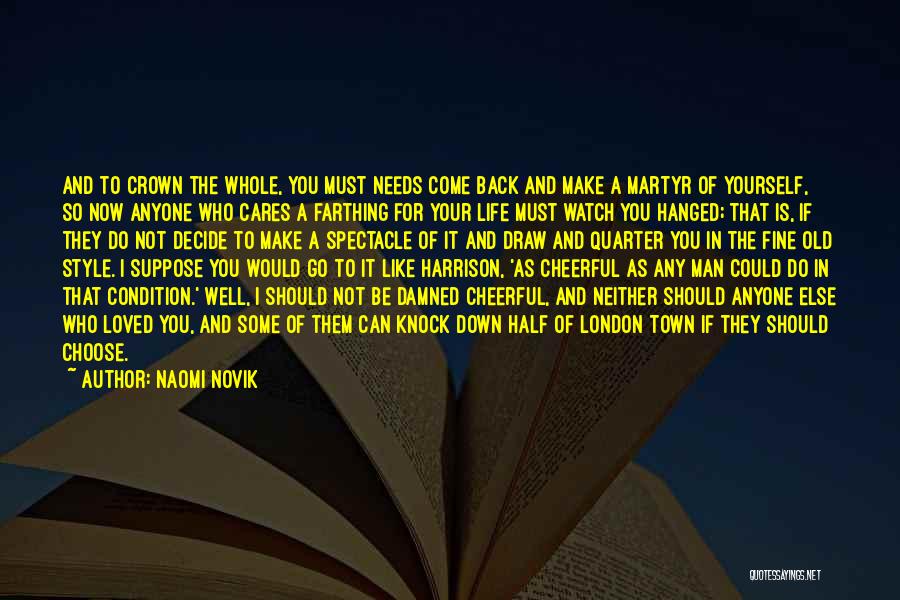 Naomi Novik Quotes: And To Crown The Whole, You Must Needs Come Back And Make A Martyr Of Yourself, So Now Anyone Who