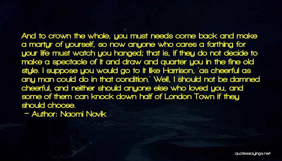 Naomi Novik Quotes: And To Crown The Whole, You Must Needs Come Back And Make A Martyr Of Yourself, So Now Anyone Who