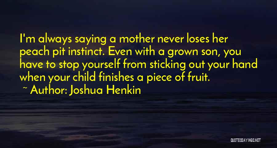 Joshua Henkin Quotes: I'm Always Saying A Mother Never Loses Her Peach Pit Instinct. Even With A Grown Son, You Have To Stop