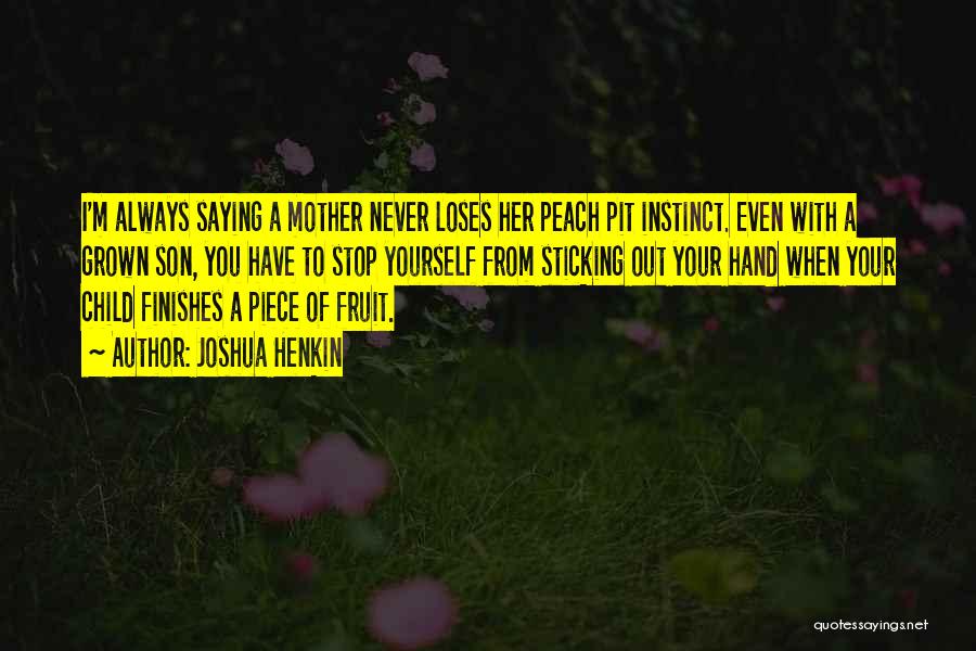Joshua Henkin Quotes: I'm Always Saying A Mother Never Loses Her Peach Pit Instinct. Even With A Grown Son, You Have To Stop