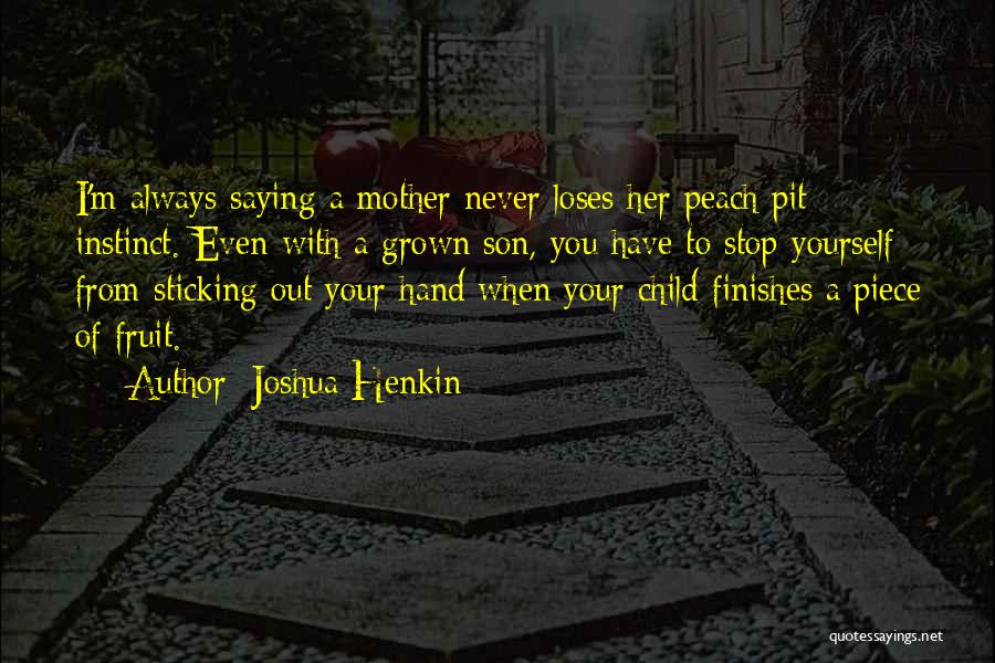 Joshua Henkin Quotes: I'm Always Saying A Mother Never Loses Her Peach Pit Instinct. Even With A Grown Son, You Have To Stop