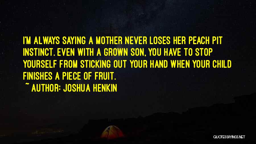 Joshua Henkin Quotes: I'm Always Saying A Mother Never Loses Her Peach Pit Instinct. Even With A Grown Son, You Have To Stop