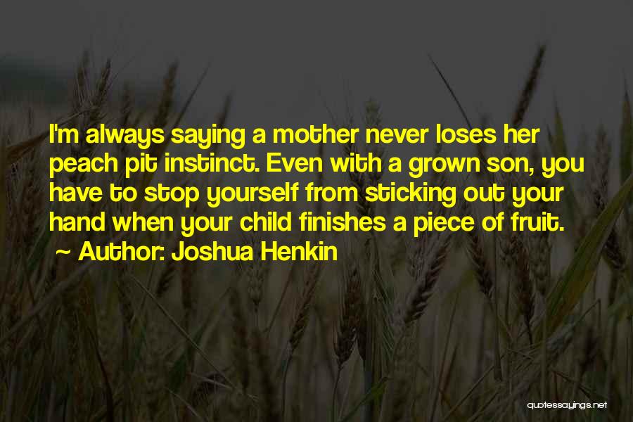 Joshua Henkin Quotes: I'm Always Saying A Mother Never Loses Her Peach Pit Instinct. Even With A Grown Son, You Have To Stop
