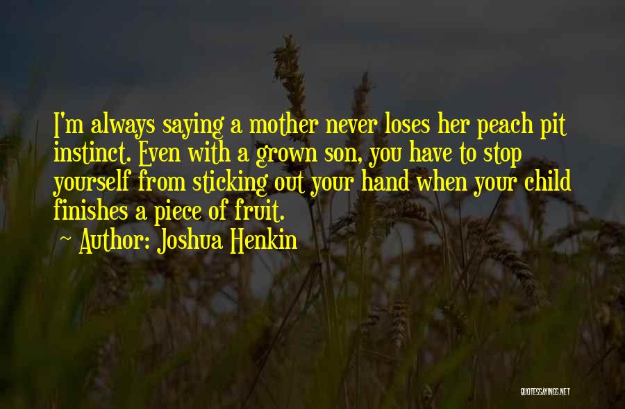 Joshua Henkin Quotes: I'm Always Saying A Mother Never Loses Her Peach Pit Instinct. Even With A Grown Son, You Have To Stop
