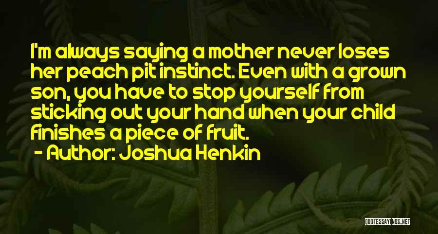 Joshua Henkin Quotes: I'm Always Saying A Mother Never Loses Her Peach Pit Instinct. Even With A Grown Son, You Have To Stop