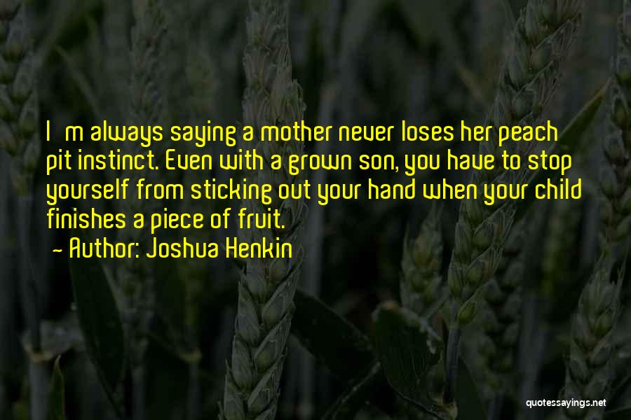 Joshua Henkin Quotes: I'm Always Saying A Mother Never Loses Her Peach Pit Instinct. Even With A Grown Son, You Have To Stop
