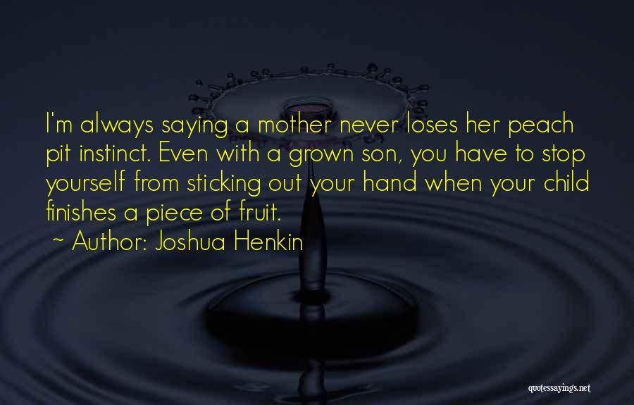 Joshua Henkin Quotes: I'm Always Saying A Mother Never Loses Her Peach Pit Instinct. Even With A Grown Son, You Have To Stop