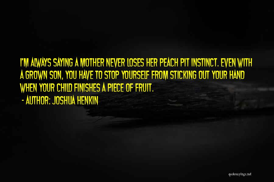 Joshua Henkin Quotes: I'm Always Saying A Mother Never Loses Her Peach Pit Instinct. Even With A Grown Son, You Have To Stop