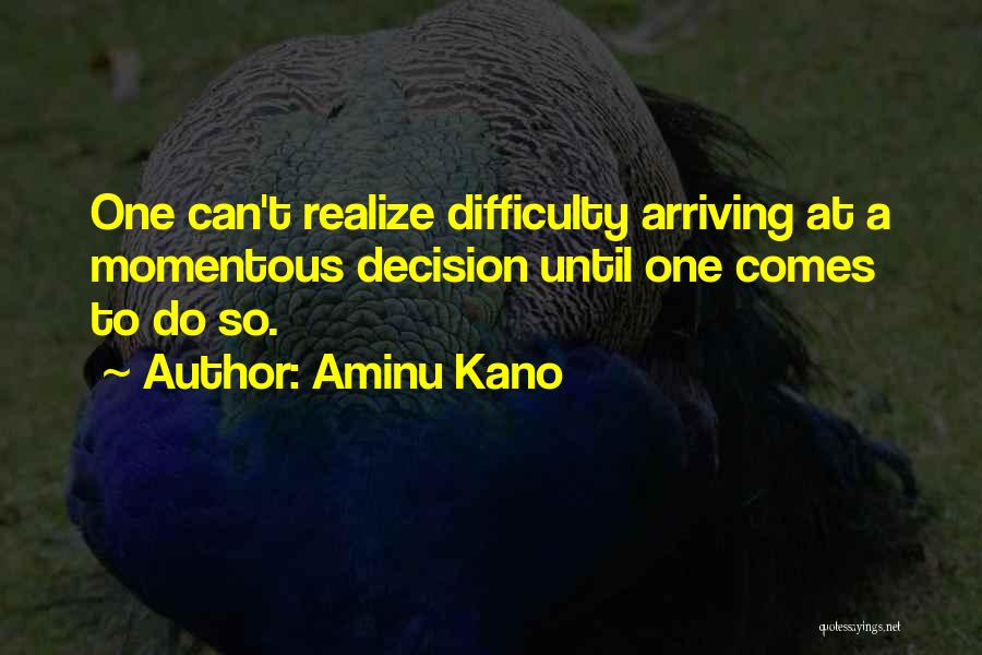 Aminu Kano Quotes: One Can't Realize Difficulty Arriving At A Momentous Decision Until One Comes To Do So.