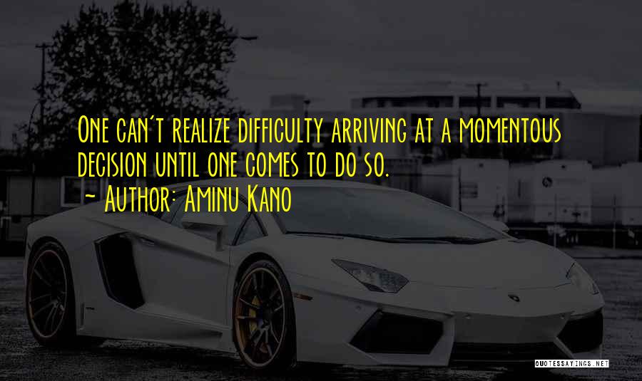 Aminu Kano Quotes: One Can't Realize Difficulty Arriving At A Momentous Decision Until One Comes To Do So.