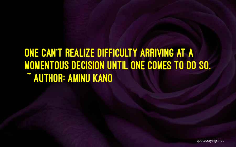 Aminu Kano Quotes: One Can't Realize Difficulty Arriving At A Momentous Decision Until One Comes To Do So.