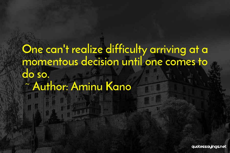 Aminu Kano Quotes: One Can't Realize Difficulty Arriving At A Momentous Decision Until One Comes To Do So.