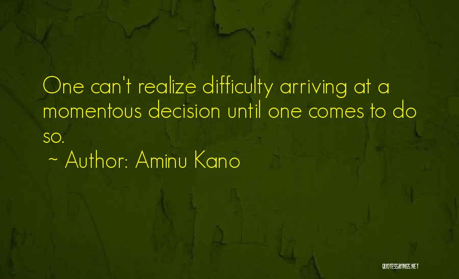 Aminu Kano Quotes: One Can't Realize Difficulty Arriving At A Momentous Decision Until One Comes To Do So.