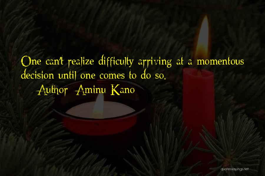 Aminu Kano Quotes: One Can't Realize Difficulty Arriving At A Momentous Decision Until One Comes To Do So.