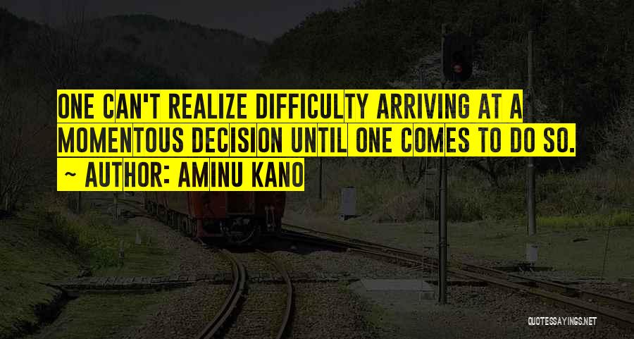 Aminu Kano Quotes: One Can't Realize Difficulty Arriving At A Momentous Decision Until One Comes To Do So.