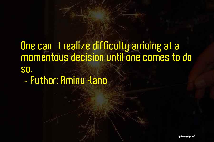 Aminu Kano Quotes: One Can't Realize Difficulty Arriving At A Momentous Decision Until One Comes To Do So.