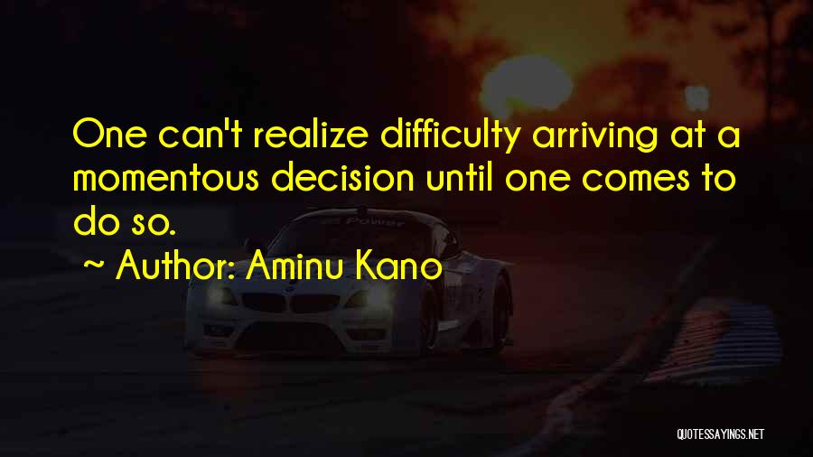 Aminu Kano Quotes: One Can't Realize Difficulty Arriving At A Momentous Decision Until One Comes To Do So.