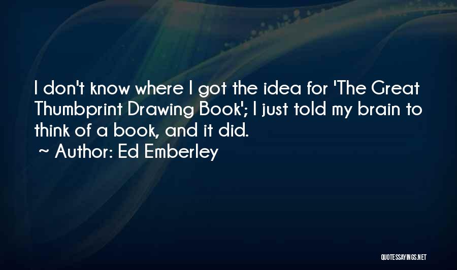 Ed Emberley Quotes: I Don't Know Where I Got The Idea For 'the Great Thumbprint Drawing Book'; I Just Told My Brain To