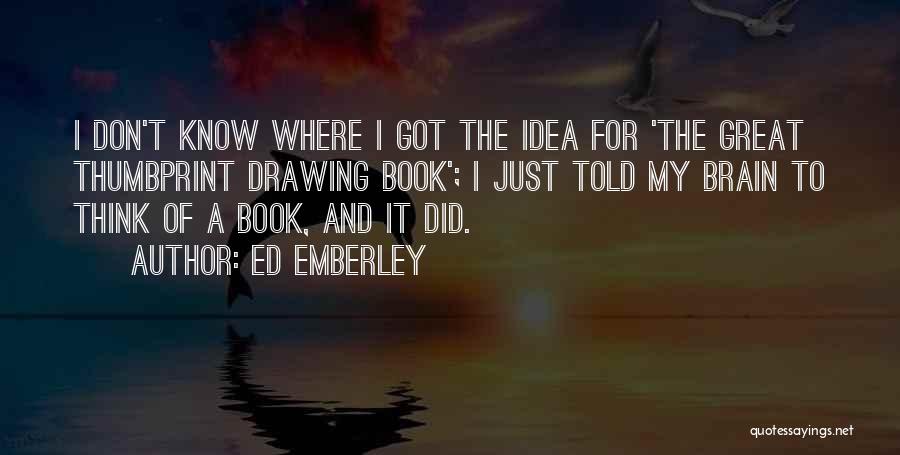 Ed Emberley Quotes: I Don't Know Where I Got The Idea For 'the Great Thumbprint Drawing Book'; I Just Told My Brain To