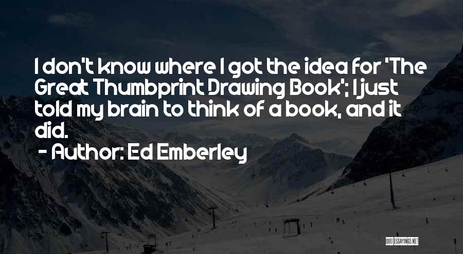 Ed Emberley Quotes: I Don't Know Where I Got The Idea For 'the Great Thumbprint Drawing Book'; I Just Told My Brain To