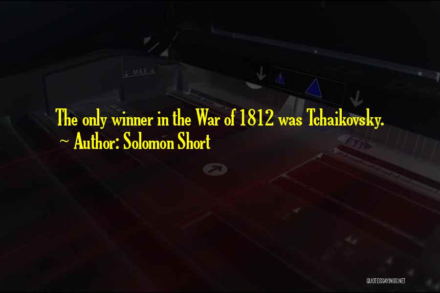 Solomon Short Quotes: The Only Winner In The War Of 1812 Was Tchaikovsky.