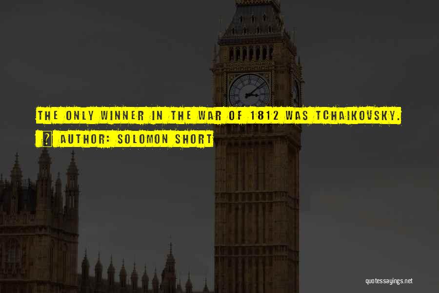 Solomon Short Quotes: The Only Winner In The War Of 1812 Was Tchaikovsky.