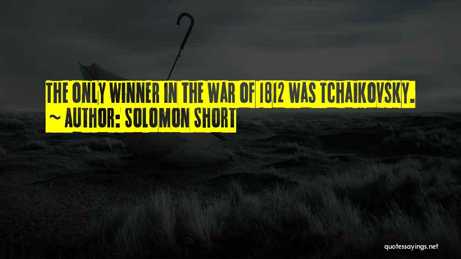 Solomon Short Quotes: The Only Winner In The War Of 1812 Was Tchaikovsky.