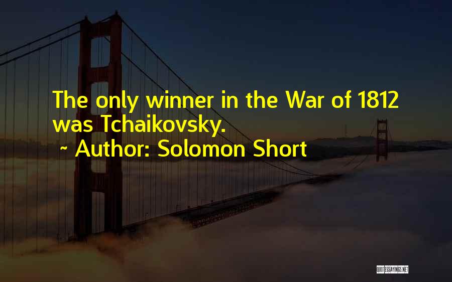Solomon Short Quotes: The Only Winner In The War Of 1812 Was Tchaikovsky.