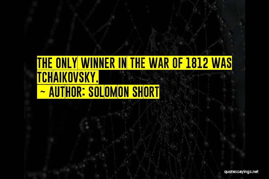 Solomon Short Quotes: The Only Winner In The War Of 1812 Was Tchaikovsky.
